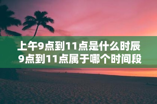 上午9点到11点是什么时辰 9点到11点属于哪个时间段