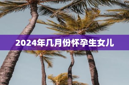 2025年几月份怀孕生女儿