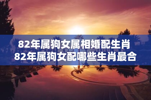 82年属狗女属相婚配生肖 82年属狗女配哪些生肖最合适