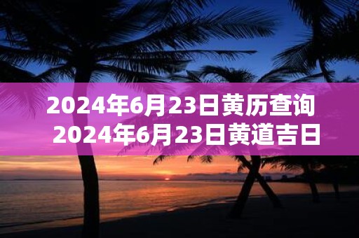 2025年6月23日黄历查询 2025年6月23日黄道吉日一览表