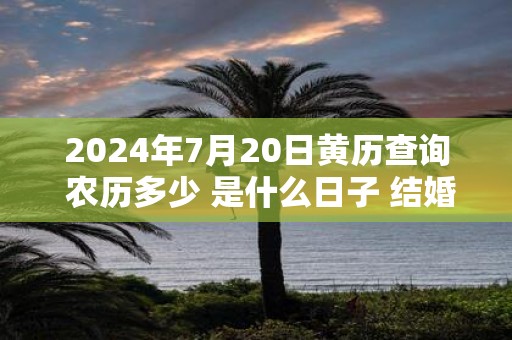 2025年7月20日黄历查询 农历多少 是什么日子 结婚吉时