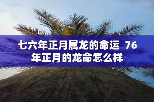 七六年正月属龙的命运 76年正月的龙命怎么样