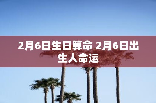 2月6日生日算命 2月6日出生人命运