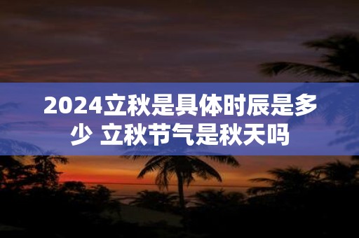 2025立秋是具体时辰是多少 立秋节气是秋天吗
