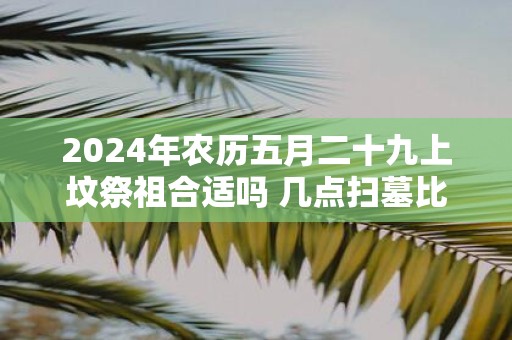 2025年农历五月二十九上坟祭祖合适吗 几点扫墓比较好