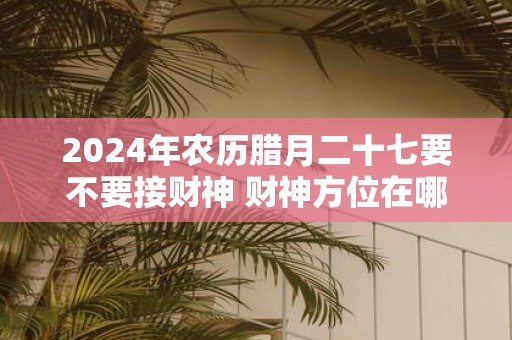 2025年农历腊月二十七要不要接财神 财神方位在哪儿