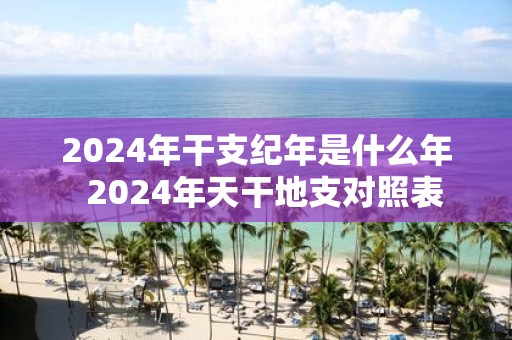 2025年干支纪年是什么年 2025年天干地支对照表