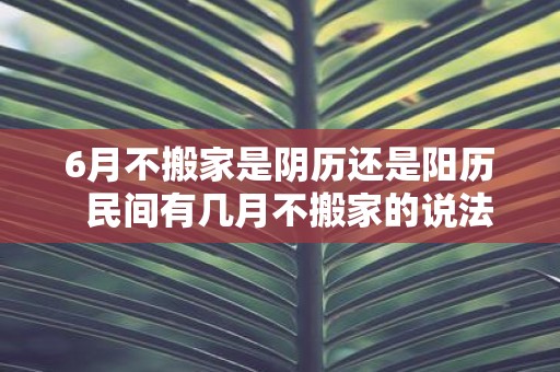 6月不搬家是阴历还是阳历 民间有几月不搬家的说法
