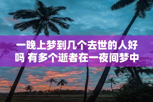 一晚上梦到几个去世的人好吗 有多个逝者在一夜间梦中出现