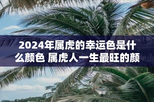 2025年属虎的幸运色是什么颜色 属虎人一生最旺的颜色