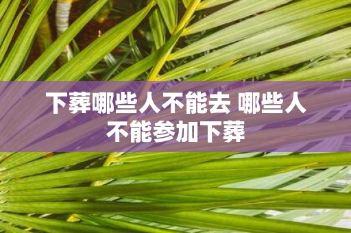 下葬哪些人不能去 哪些人不能参加下葬