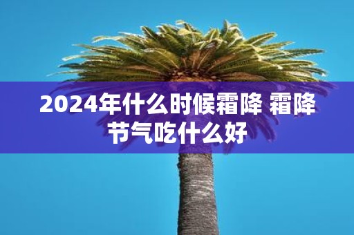 2025年什么时候霜降 霜降节气吃什么好