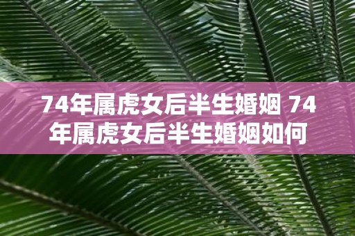 74年属虎女后半生婚姻 74年属虎女后半生婚姻如何