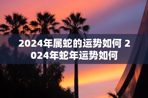 2025年属蛇的运势如何 2025年蛇年运势如何