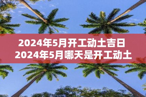 2025年5月开工动土吉日 2025年5月哪天是开工动土吉日