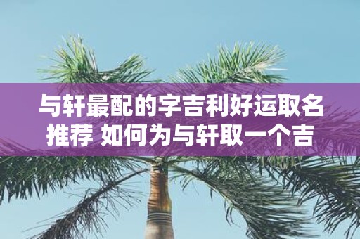 与轩最配的字吉利好运取名推荐 如何为与轩取一个吉利好运的名字推荐