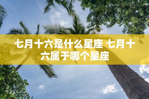 七月十六是什么星座 七月十六属于哪个星座