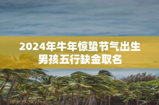 2025年牛年惊蛰节气出生男孩五行缺金取名