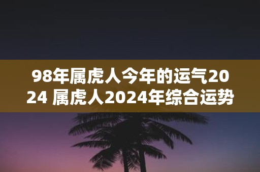 98年属虎人今年的运气2025 属虎人2025年综合运势
