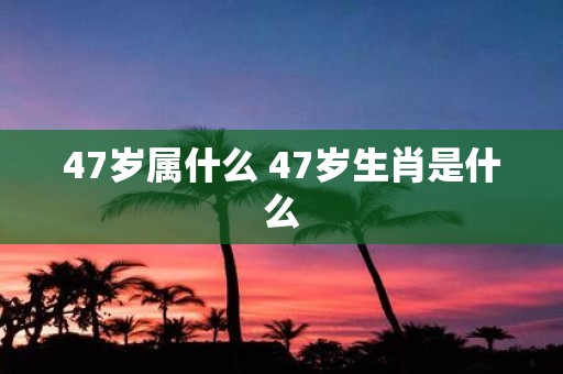 47岁属什么 47岁生肖是什么