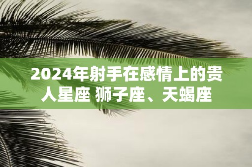 2025年射手在感情上的贵人星座 狮子座、天蝎座