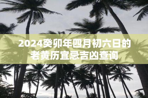 2025癸卯年四月初六日的老黄历宜忌吉凶查询