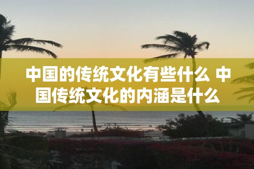 中国的传统文化有些什么 中国传统文化的内涵是什么