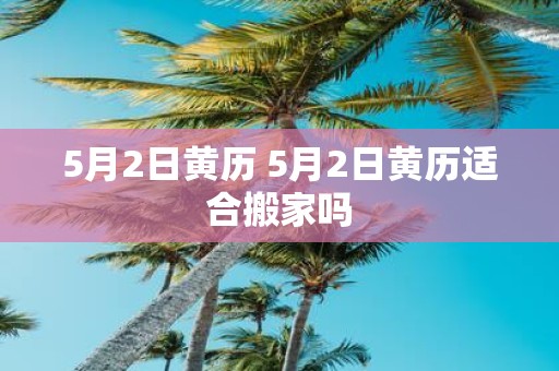 5月2日黄历 5月2日黄历适合搬家吗
