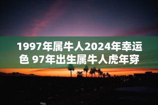 1997年属牛人2025年幸运色 97年出生属牛人虎年穿什么颜色衣服好