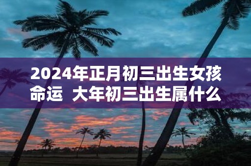 2025年正月初三出生女孩命运 大年初三出生属什么