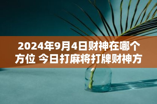 2025年9月4日财神在哪个方位 今日打麻将打牌财神方位