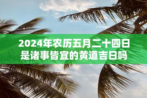 2025年农历五月二十四日是诸事皆宜的黄道吉日吗