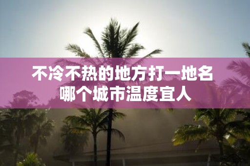 不冷不热的地方打一地名 哪个城市温度宜人