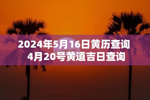 2025年5月16日黄历查询 4月20号黄道吉日查询