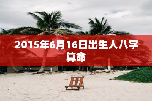 2015年6月16日出生人八字算命