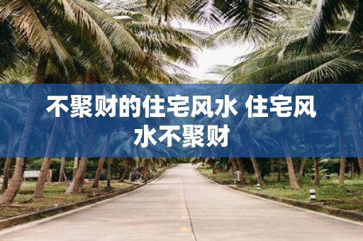 不聚财的住宅风水 住宅风水不聚财