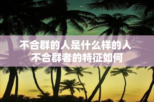 不合群的人是什么样的人 不合群者的特征如何