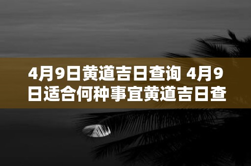 4月9日黄道吉日查询 4月9日适合何种事宜黄道吉日查询