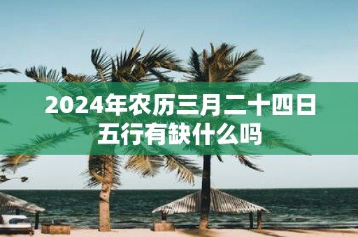 2025年农历三月二十四日五行有缺什么吗
