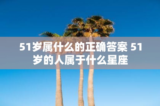 51岁属什么的正确答案 51岁的人属于什么星座