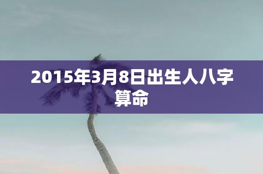 2015年3月8日出生人八字算命