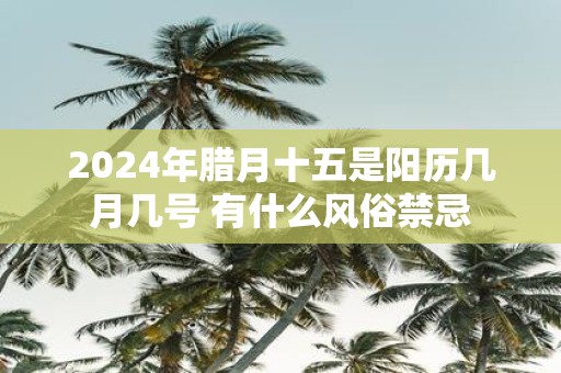 2025年腊月十五是阳历几月几号 有什么风俗禁忌