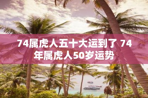 74属虎人五十大运到了 74年属虎人50岁运势