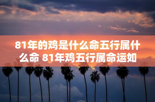 81年的鸡是什么命五行属什么命 81年鸡五行属命运如何