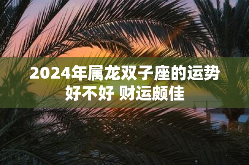 2025年属龙双子座的运势好不好 财运颇佳