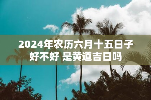 2025年农历六月十五日子好不好 是黄道吉日吗
