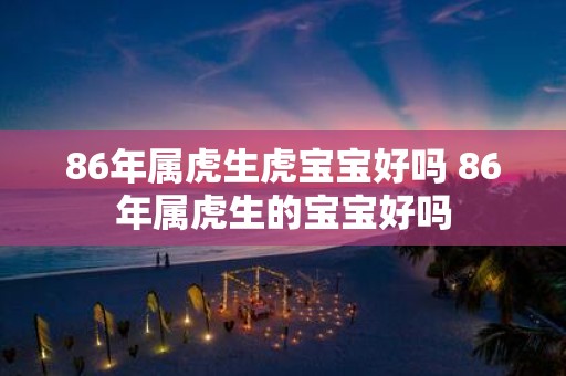 86年属虎生虎宝宝好吗 86年属虎生的宝宝好吗