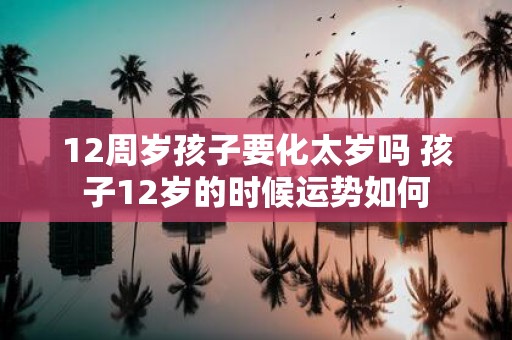 12周岁孩子要化太岁吗 孩子12岁的时候运势如何