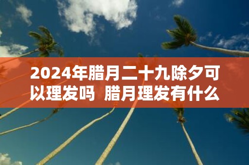 2025年腊月二十九除夕可以理发吗 腊月理发有什么讲究