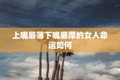 上嘴唇薄下嘴唇厚的女人命运如何